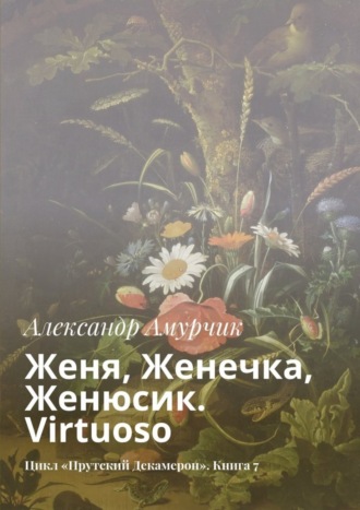 Александр Амурчик. Женя, Женечка, Женюсик. Virtuoso. Цикл «Прутский Декамерон». Книга 7