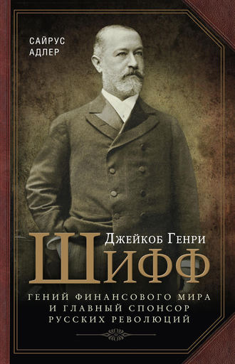 Адлер Сайрус. Джейкоб Генри Шифф. Гений финансового мира и главный спонсор русских революций