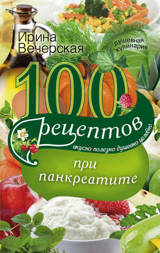 Обложка книги «100 рецептов при панкреатите. Вкусно, полезно, душевно, целебно»
