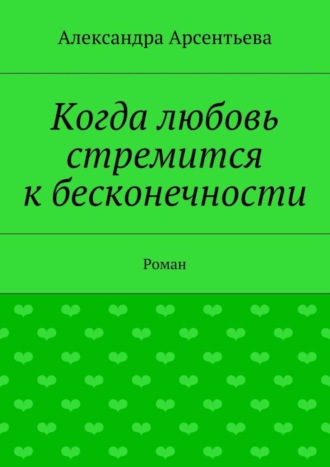 Александра Арсентьева. Когда любовь стремится к бесконечности. Роман