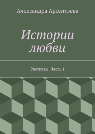 Обложка книги «Истории любви. Рассказы. Часть 1»