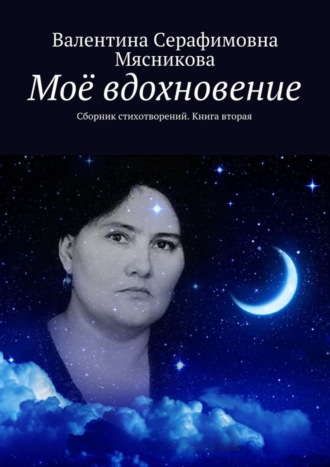 Валентина Серафимовна Мясникова. Моё вдохновение. Сборник стихотворений. Книга вторая