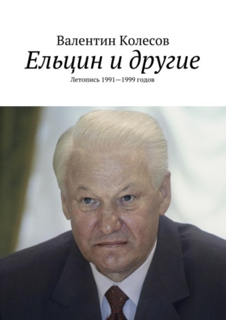 Валентин Колесов. Ельцин и другие. Летопись 1991—1999 годов