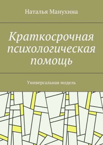 Наталья Михайловна Манухина. Краткосрочная психологическая помощь. Универсальная модель