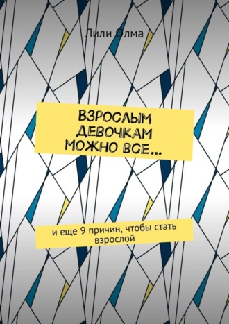 Лили Олма. Взрослым девочкам можно все… И еще 9 причин, чтобы стать взрослой