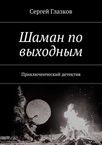 Сергей Глазков. Шаман по выходным. или, Чукча, однако…