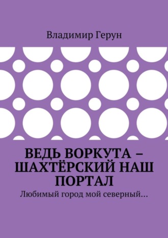Обложка книги «Ведь Воркута – шахтёрский наш портал. Любимый город мой северный…»