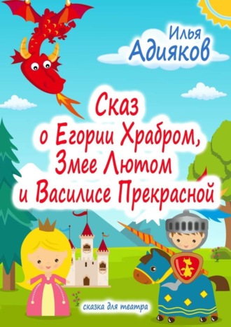 Илья Адияков. Сказ о Егории Храбром, Змее Лютом и Василисе Прекрасной. Сказка для театра