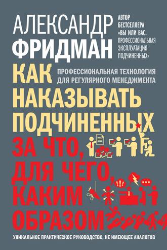 Александр Фридман. Как наказывать подчиненных: за что, для чего, каким образом. Профессиональная технология для регулярного менеджмента