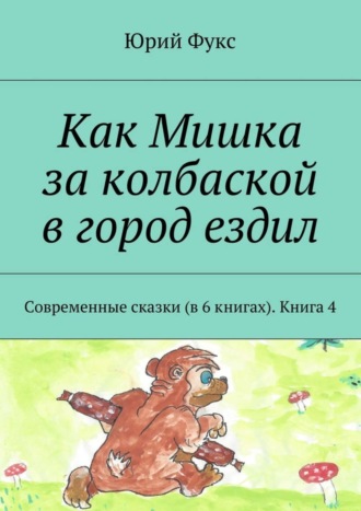 Обложка книги «Как Мишка за колбаской в город ездил. Современные сказки (в 6 книгах). Книга 4»