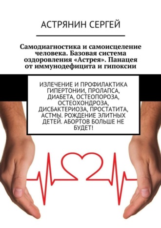 Обложка книги «Самодиагностика и самоисцеление человека. Базовая система оздоровления «Астрея». Панацея от иммунодефицита и гипоксии. Излечение и профилактика гипертонии, пролапса, диабета, остеопороза, остеохондроза, дисбактериоза, простатита, астмы. Рождение элитных детей. Абортов больше не будет!»