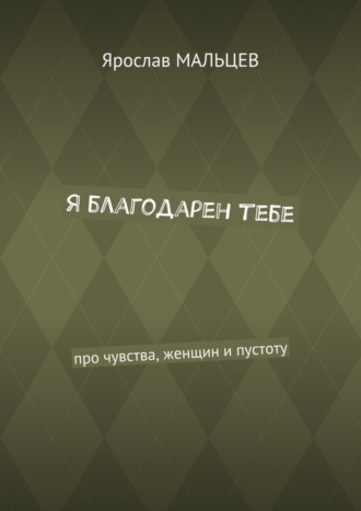 Ярослав Мальцев. Я благодарен тебе. Про чувства, женщин и пустоту