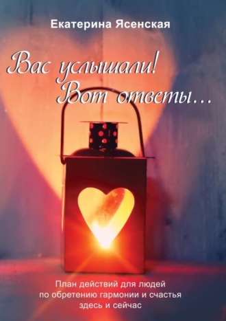 Обложка книги «Вас услышали! Вот ответы… План действий для людей по обретению гармонии и счастья здесь и сейчас»