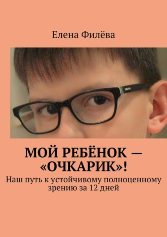 Обложка книги «Мой ребёнок – «очкарик»! Наш путь к устойчивому полноценному зрению за 12 дней»