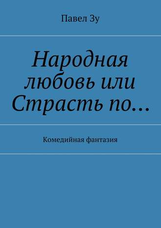 Павел Зу. Народная любовь, или Страсть по… Комедийная фантазия