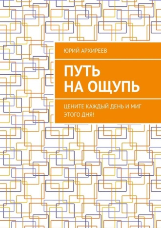 Юрий Викторович Архиреев. Путь на ощупь. Цените каждый день и миг этого дня!