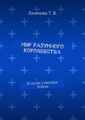 Татьяна Викторовна Лачинова. Мир Разумного Королевства. В гостях у мистера Успеха