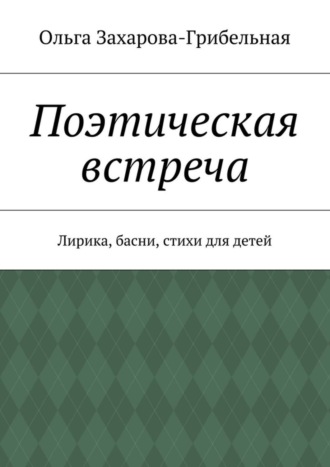 Ольга Александровна Захарова-Грибельная. Поэтическая встреча. Лирика, басни, стихи для детей