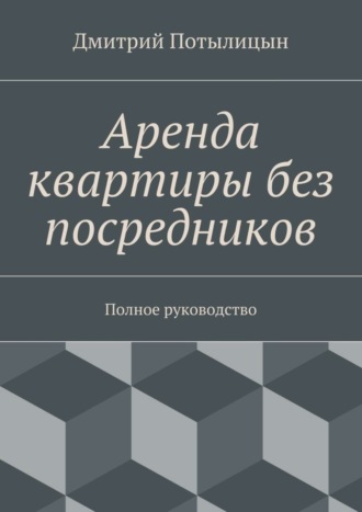 Дмитрий Потылицын. Аренда квартиры без посредников. Полное руководство