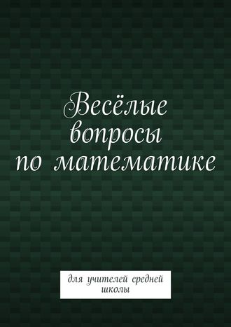 Обложка книги «Весёлые вопросы по математике. Для учителей средней школы»