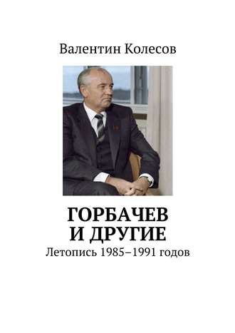 Валентин Колесов. Горбачев и другие. Летопись 1985–1991 годов