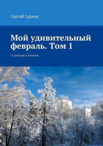 Сергей Гуреев. Мой удивительный февраль. Том 1. О личном и вечном