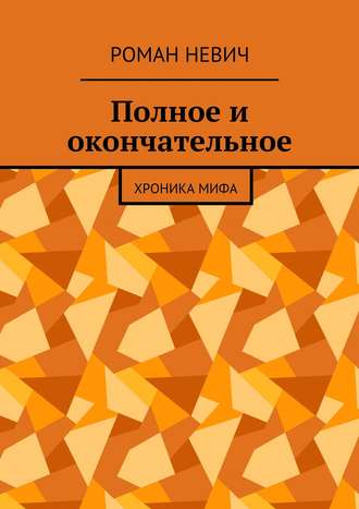 Роман Невич. Полное и окончательное. Хроника мифа