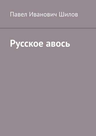 Павел Иванович Шилов. Русское авось