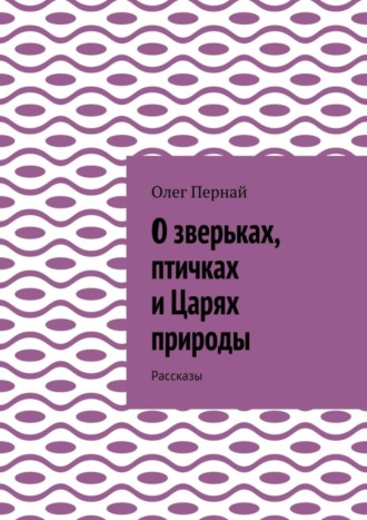 Олег Анатольевич Пернай. О зверьках, птичках и Царях природы. Рассказы