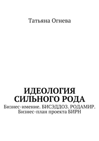 Татьяна Огнева. Идеология сильного рода. Бизнес-имение. БИСЭДДОЗ. РОДАМИР. Бизнес-план проекта БИРН