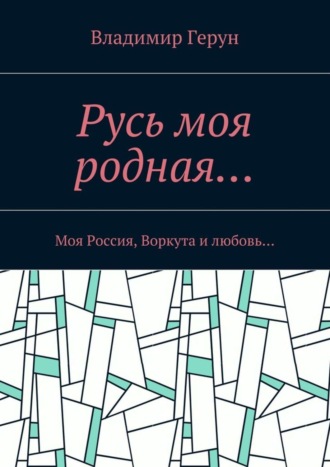 Обложка книги «Русь моя родная… Моя Россия, Воркута и любовь…»