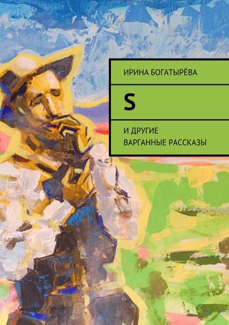 Ирина Богатырева. S. И другие варганные рассказы