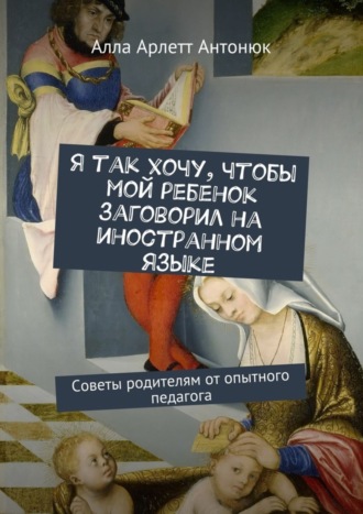 Обложка книги «Я так хочу, чтобы мой ребенок заговорил на иностранном языке. Советы родителям от опытного педагога»