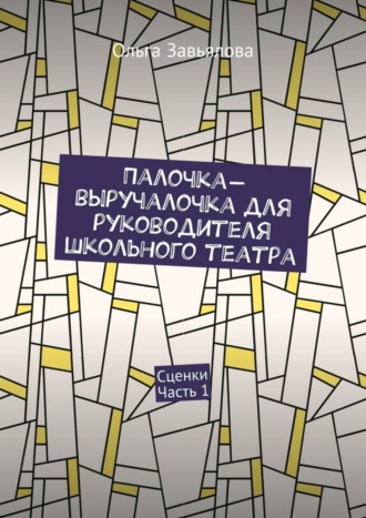 Ольга Завьялова. Палочка-выручалочка для руководителя школьного театра. Сценки. Часть 1