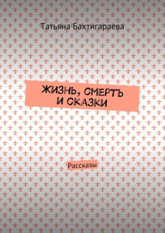 Обложка книги «Жизнь, смерть и сказки. Рассказы»