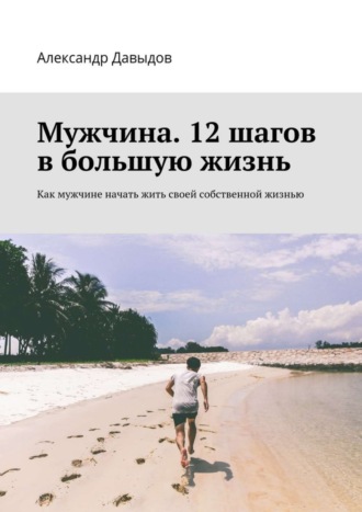 Александр Давыдов. Мужчина. 12 шагов в большую жизнь. Как мужчине начать жить своей собственной жизнью