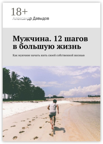 Мужчина. 12 шагов в большую жизнь. Как мужчине начать жить своей собственной жизнью. 