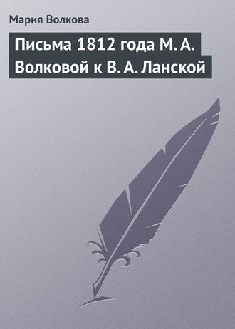 Мария Волкова. Письма 1812 года М. А. Волковой к В. А. Ланской