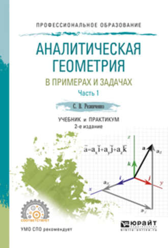 Сергей Васильевич Резниченко. Аналитическая геометрия в примерах и задачах в 2 ч. Часть 1 2-е изд., испр. и доп. Учебник и практикум для СПО