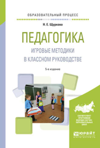 Н. Е. Щуркова. Педагогика. Игровые методики в классном руководстве 5-е изд., испр. и доп. Практическое пособие