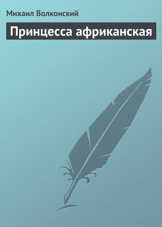 Михаил Волконский. Принцесса африканская