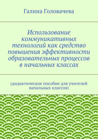 Обложка книги «Использование коммуникативных технологий как средство повышения эффективности образовательных процессов в начальных классах. (дидактическое пособие для учителей начальных классов)»