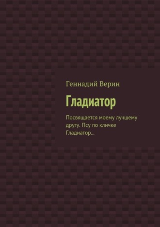 Геннадий Анатольевич Верин. Гладиатор. Посвящается моему лучшему другу. Псу по кличке Гладиатор…