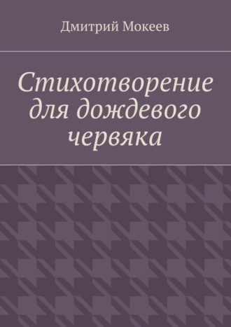 Дмитрий Геннадьевич Мокеев. Стихотворение для дождевого червяка. Драма в микромире