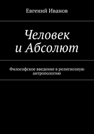 Евгений Михайлович Иванов. Человек и Абсолют. Философское введение в религиозную антропологию