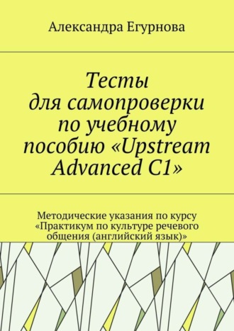 Обложка книги «Тесты для самопроверки по учебному пособию «Upstream Advanced C1». Методические указания по курсу «Практикум по культуре речевого общения (английский язык)»»