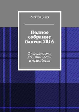 Алексей Александрович Елаев. Полное собрание блогов 2016. О легальности, легитимности и мракобесии