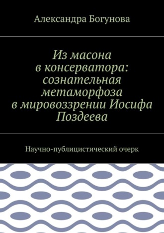 Обложка книги «Из масона в консерватора: сознательная метаморфоза в мировоззрении Иосифа Поздеева. Научно-публицистический очерк»