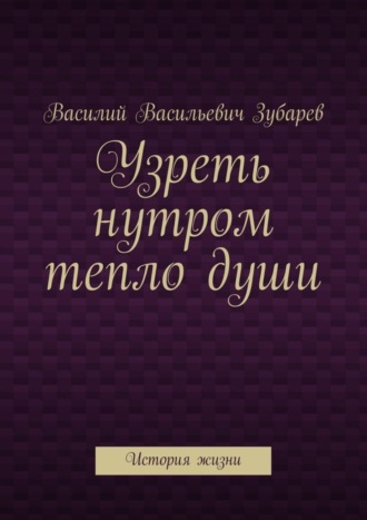 Василий Васильевич Зубарев. Узреть нутром тепло души. История жизни