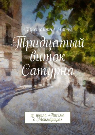 Константин Готье. Тридцатый виток Сатурна. Из цикла «Письма с Монмартра»